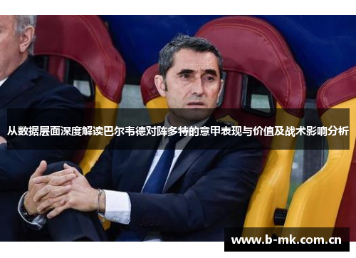 从数据层面深度解读巴尔韦德对阵多特的意甲表现与价值及战术影响分析 从数据层面深度解读巴尔韦德对阵多特的意甲表现与价值及战术影响分析
