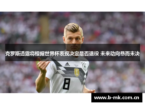 克罗斯透露将根据世界杯表现决定是否退役 未来动向悬而未决 克罗斯透露将根据世界杯表现决定是否退役 未来动向悬而未决