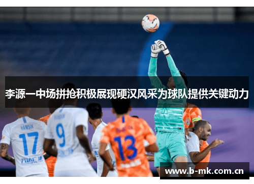 李源一中场拼抢积极展现硬汉风采为球队提供关键动力 李源一中场拼抢积极展现硬汉风采为球队提供关键动力