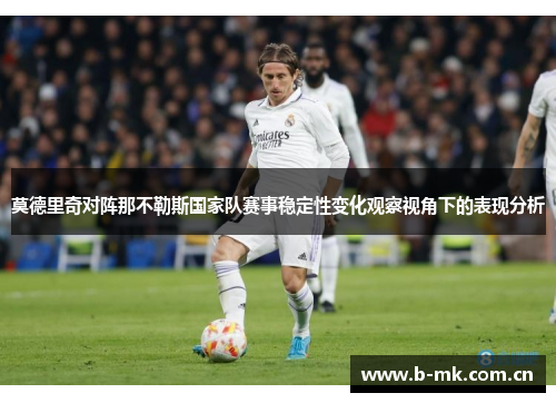 莫德里奇对阵那不勒斯国家队赛事稳定性变化观察视角下的表现分析 莫德里奇对阵那不勒斯国家队赛事稳定性变化观察视角下的表现分析